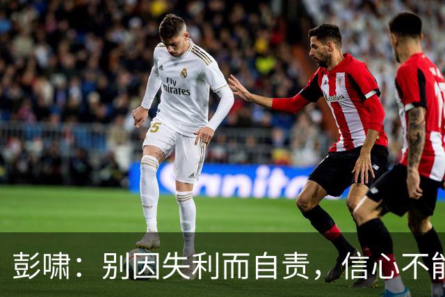 彭啸：别因失利而自责，信心不能丢！