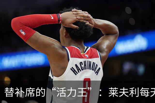 替补席的“活力王”：莱夫利每天都像个回不去的球场小可爱