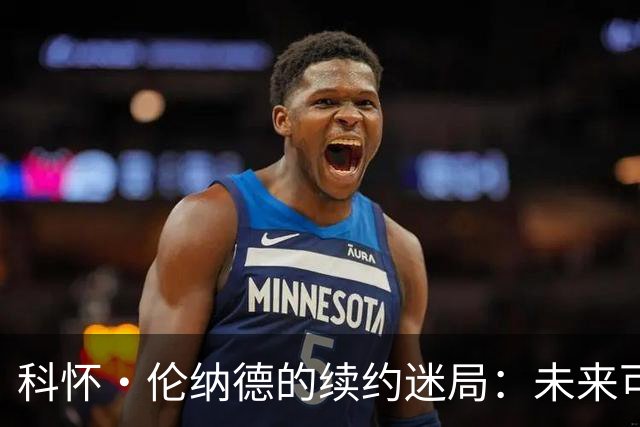 科怀·伦纳德的续约迷局：未来可能的超级明星之路