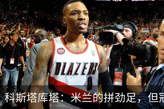科斯塔库塔：米兰的拼劲足，但冠军气质尚在打磨中